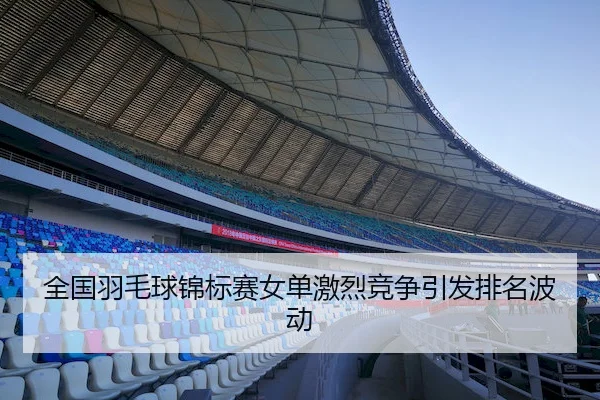 全国羽毛球锦标赛女单激烈竞争引发排名波动