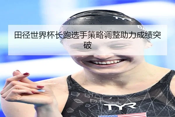田径世界杯长跑选手策略调整助力成绩突破 | Long8